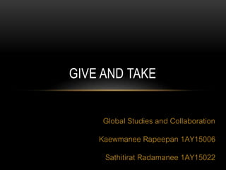 Global Studies and Collaboration
Kaewmanee Rapeepan 1AY15006
Sathitirat Radamanee 1AY15022
GIVE AND TAKE
 