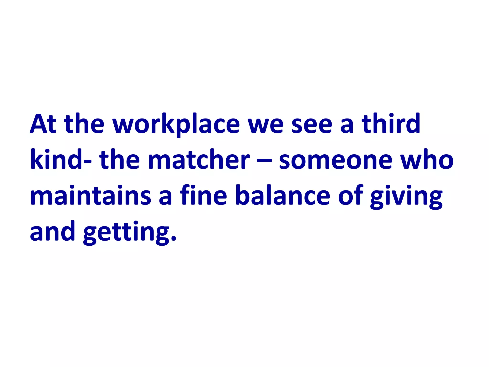 At the workplace we see a third
kind- the matcher – someone who
maintains a fine balance of giving
and getting.
 