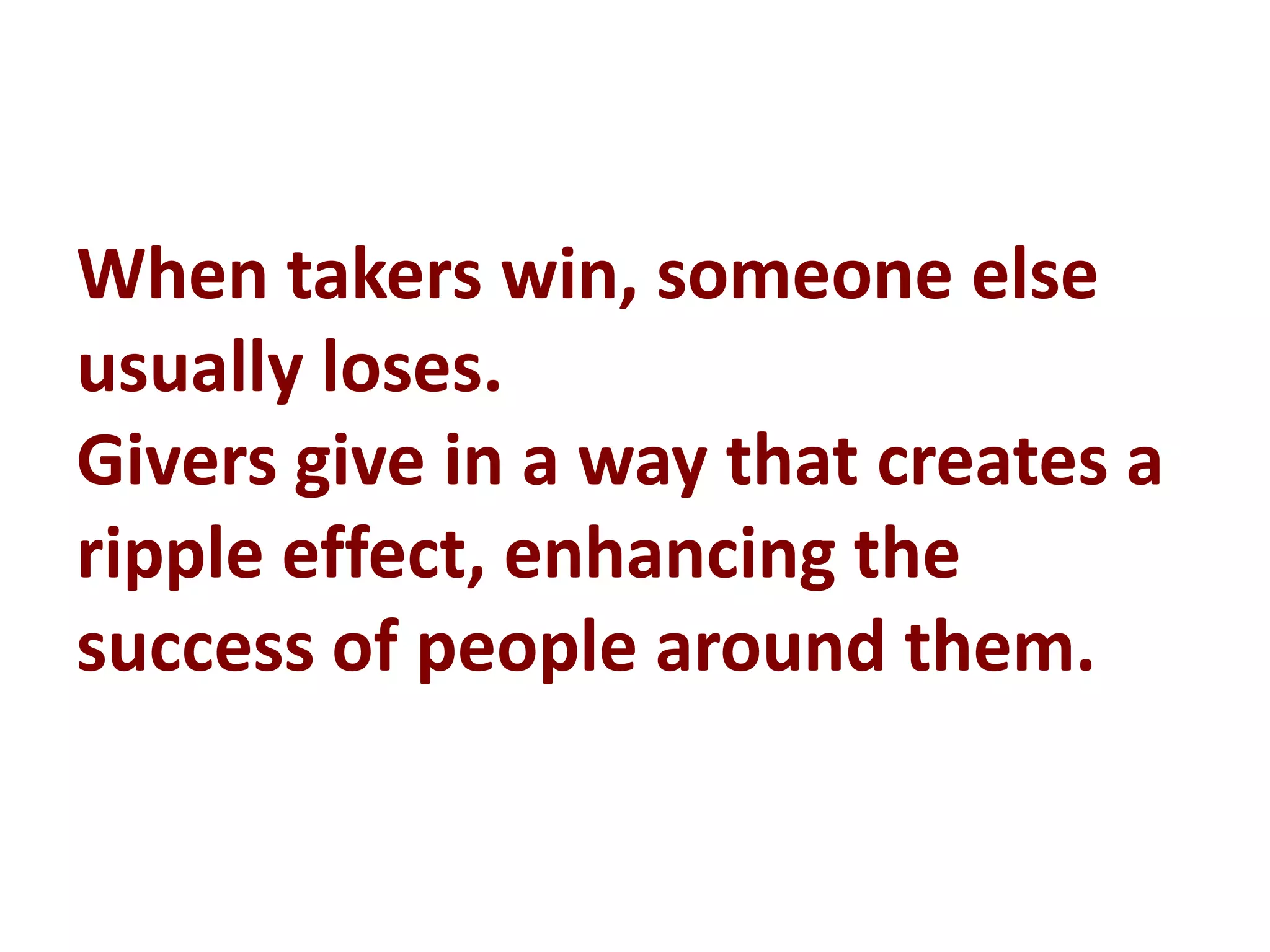 When takers win, someone else
usually loses.
Givers give in a way that creates a
ripple effect, enhancing the
success of people around them.
 
