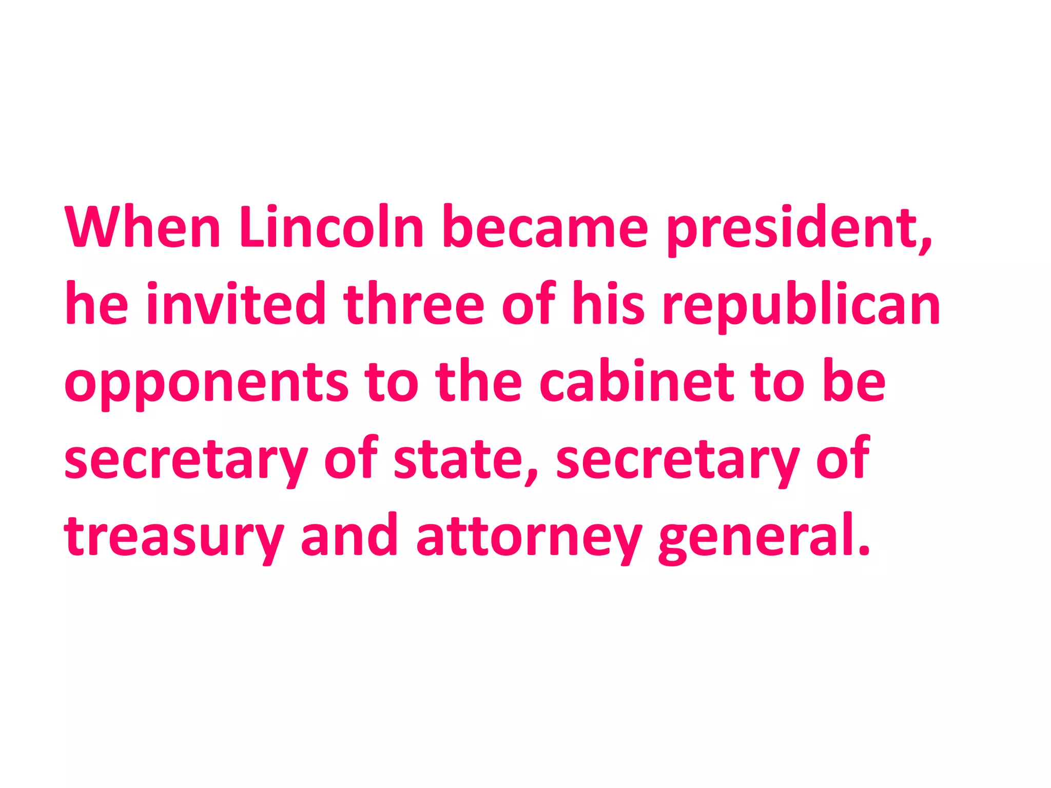 When Lincoln became president,
he invited three of his republican
opponents to the cabinet to be
secretary of state, secretary of
treasury and attorney general.
 