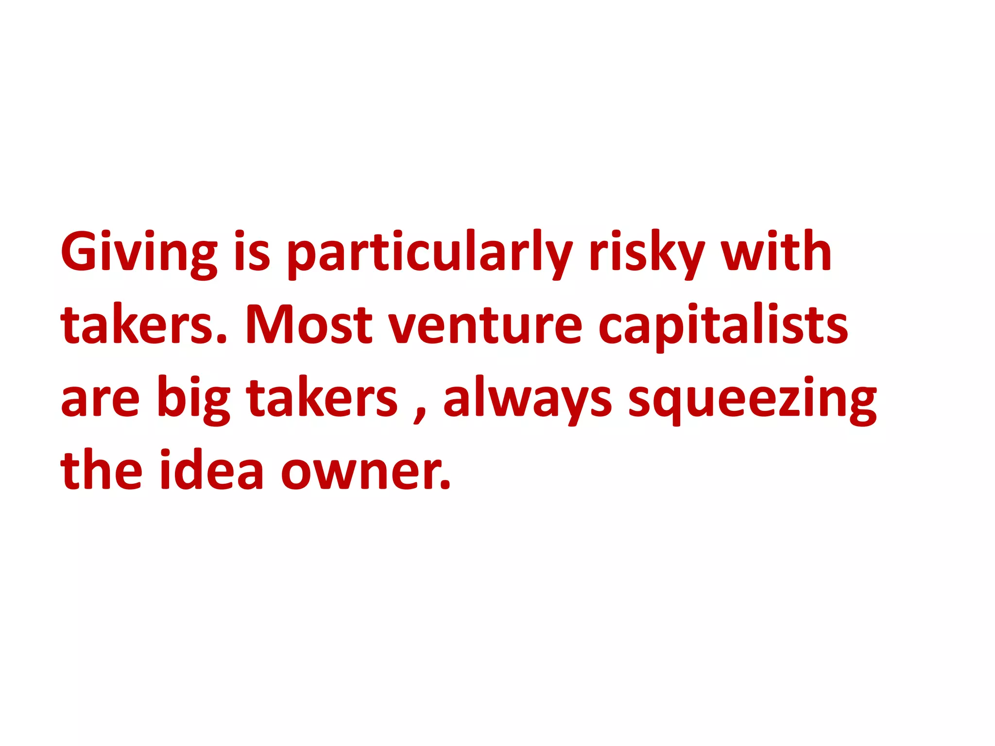 Giving is particularly risky with
takers. Most venture capitalists
are big takers , always squeezing
the idea owner.
 