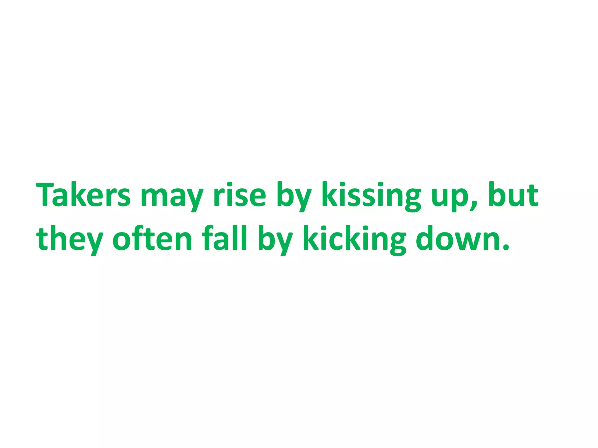 Takers may rise by kissing up, but
they often fall by kicking down.
 