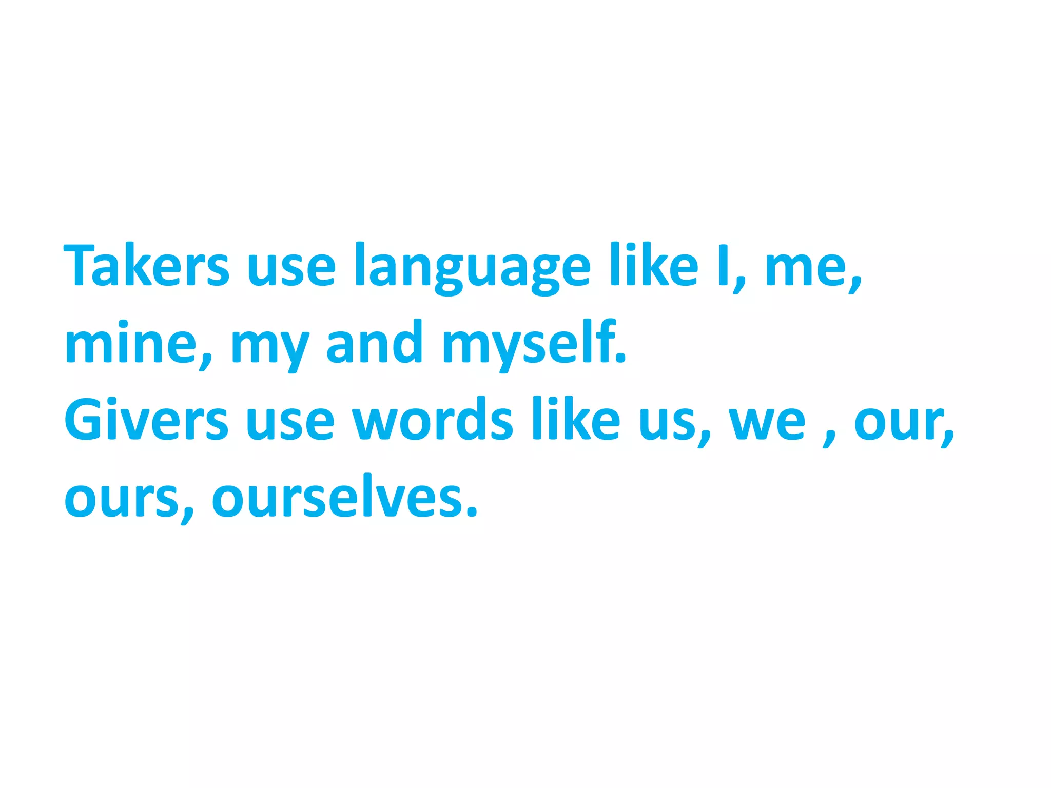 Takers use language like I, me,
mine, my and myself.
Givers use words like us, we , our,
ours, ourselves.
 