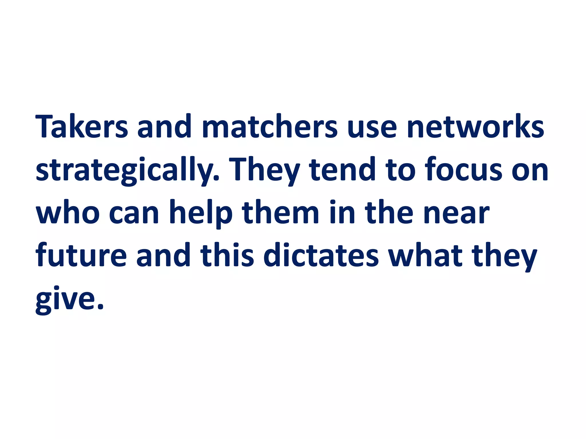 Takers and matchers use networks
strategically. They tend to focus on
who can help them in the near
future and this dictates what they
give.
 