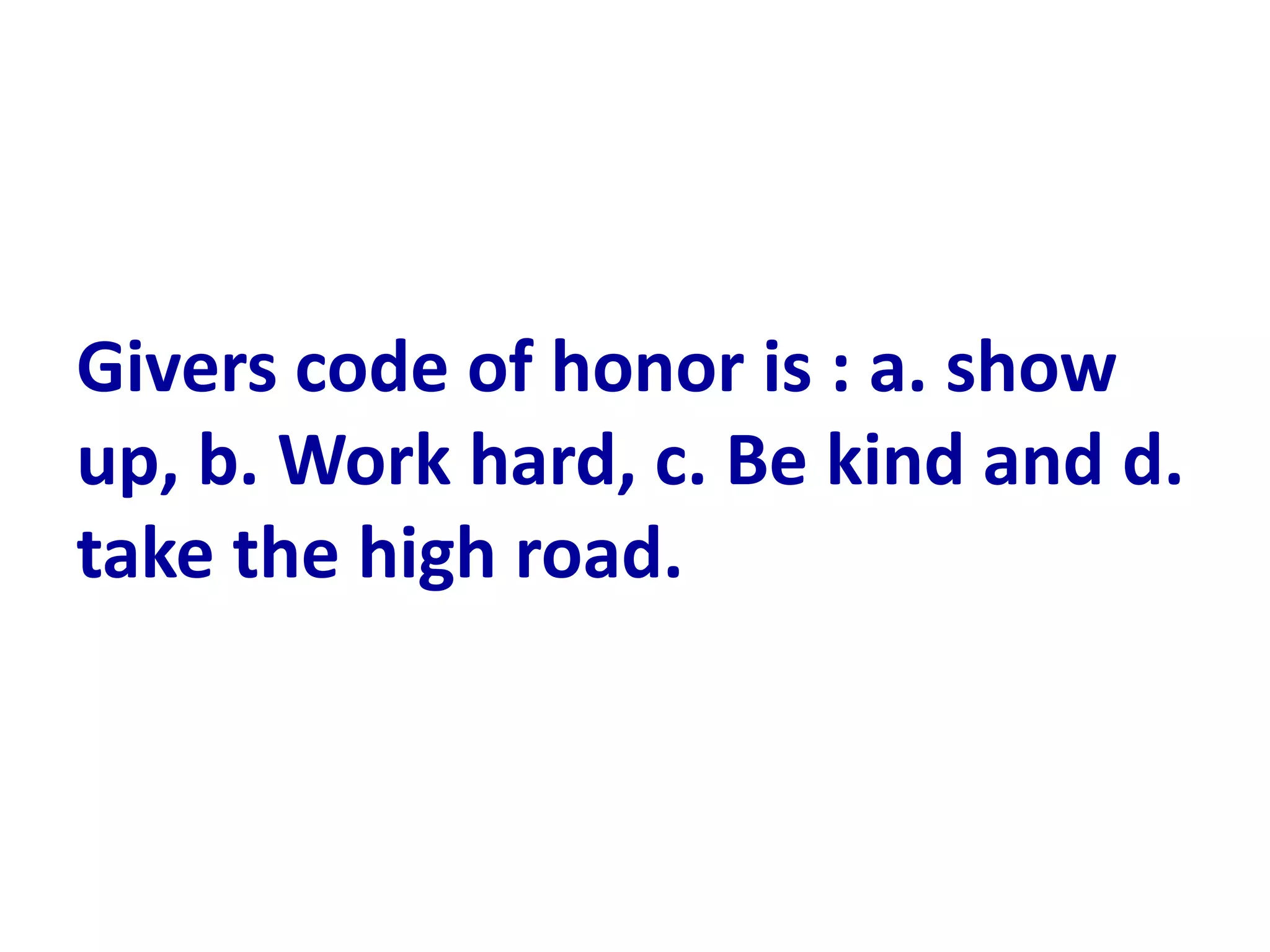 Givers code of honor is : a. show
up, b. Work hard, c. Be kind and d.
take the high road.
 