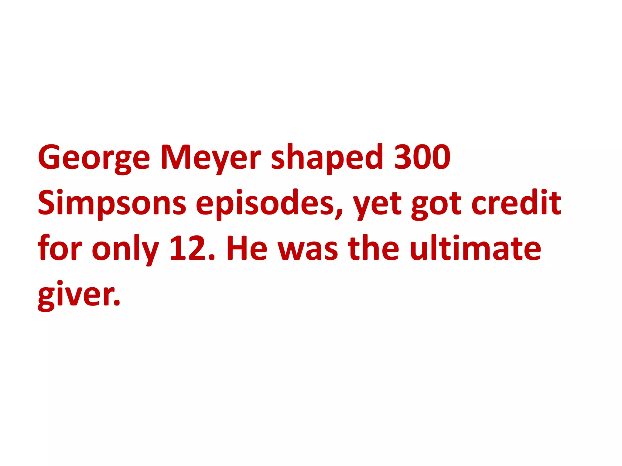 George Meyer shaped 300
Simpsons episodes, yet got credit
for only 12. He was the ultimate
giver.
 