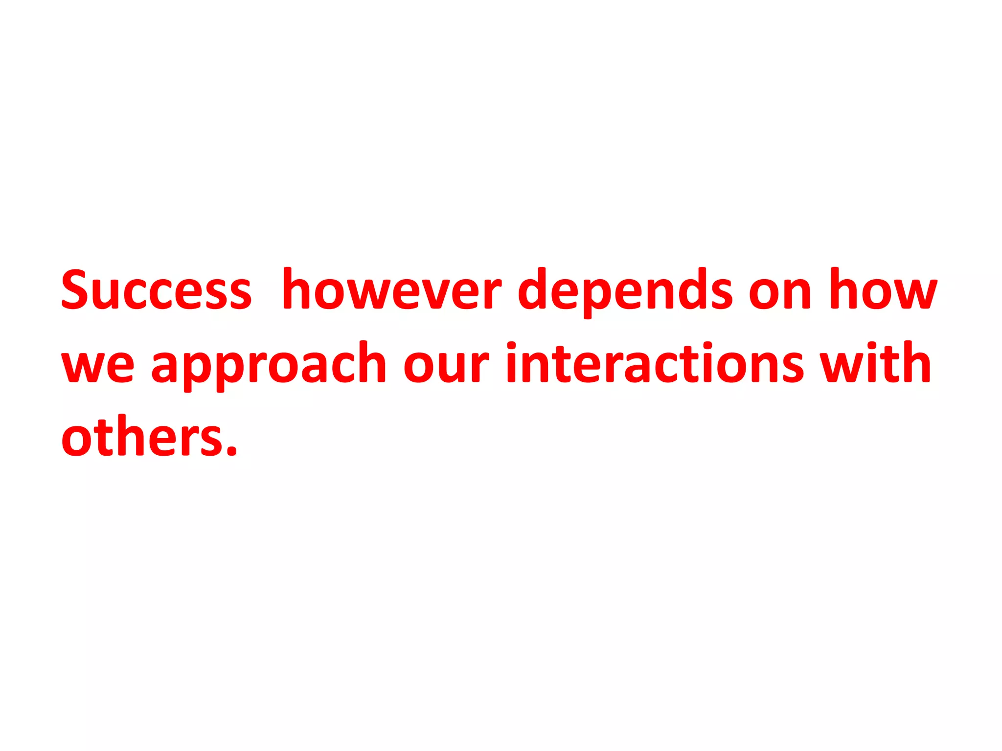 Success however depends on how
we approach our interactions with
others.
 