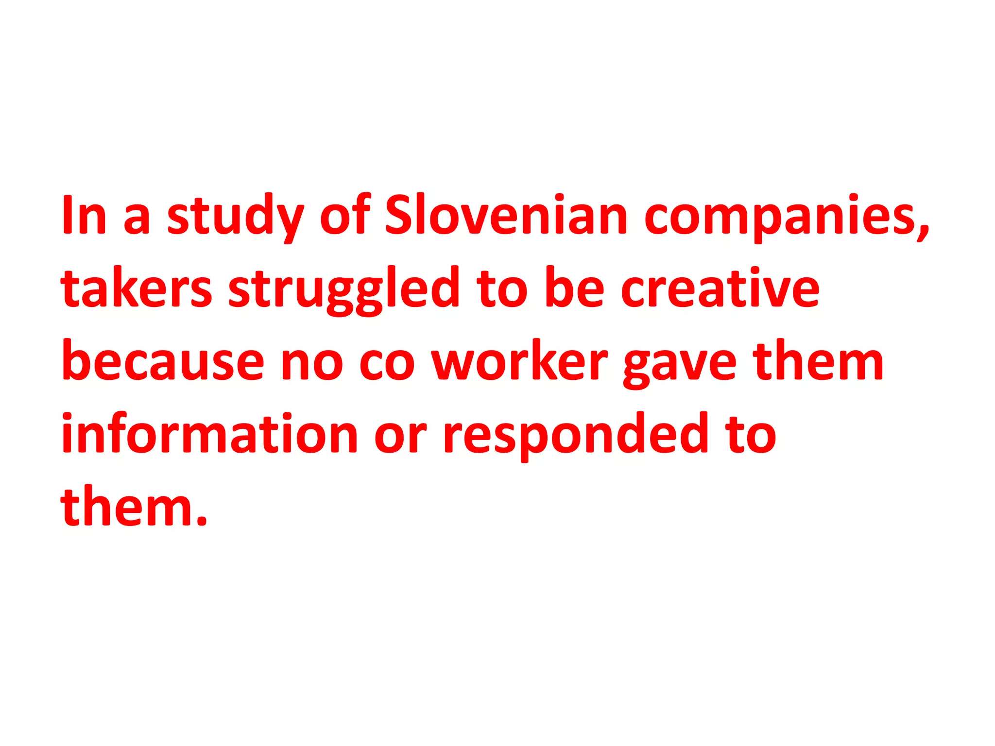 In a study of Slovenian companies,
takers struggled to be creative
because no co worker gave them
information or responded to
them.
 