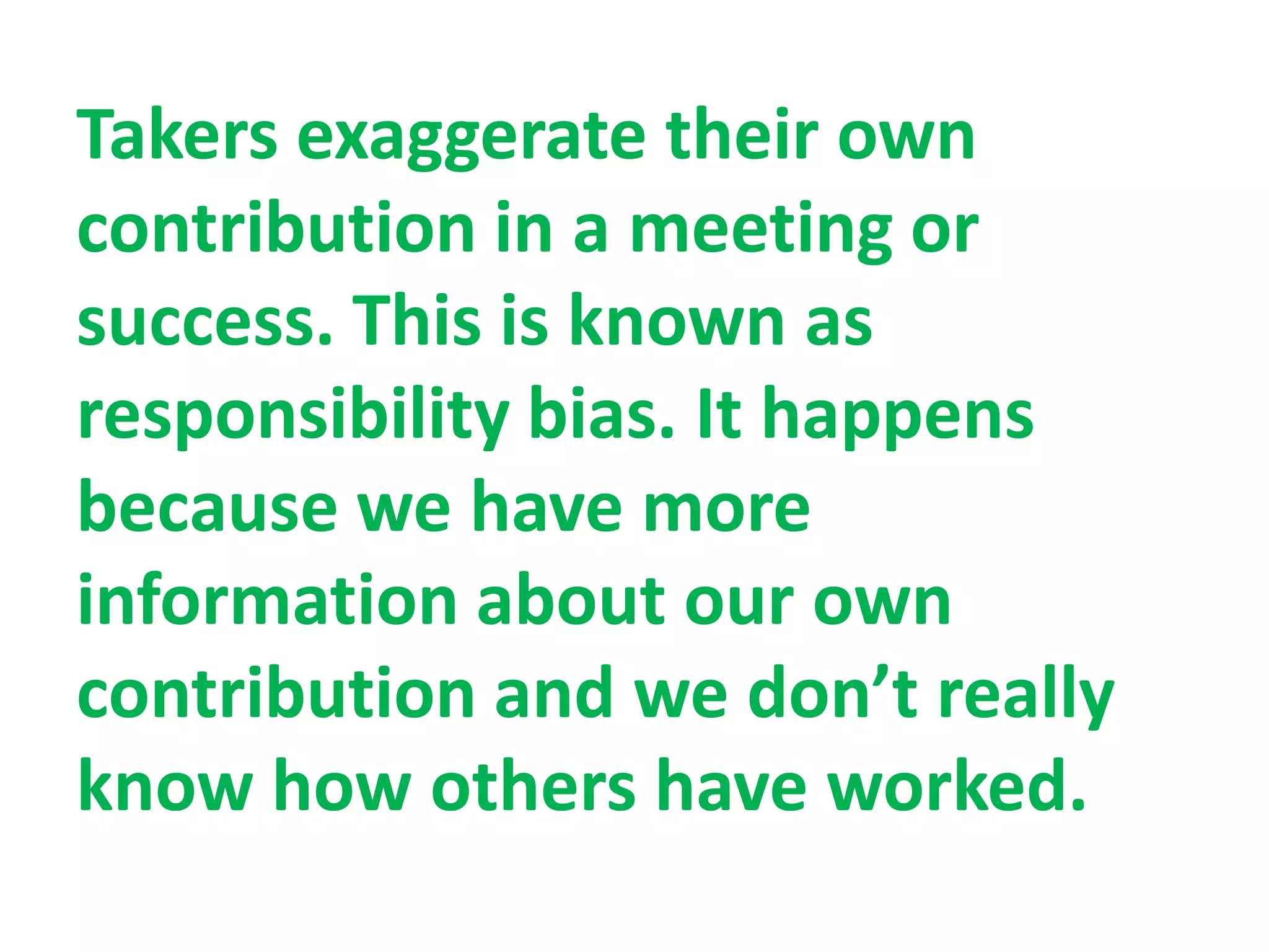 Takers exaggerate their own
contribution in a meeting or
success. This is known as
responsibility bias. It happens
because we have more
information about our own
contribution and we don’t really
know how others have worked.
 