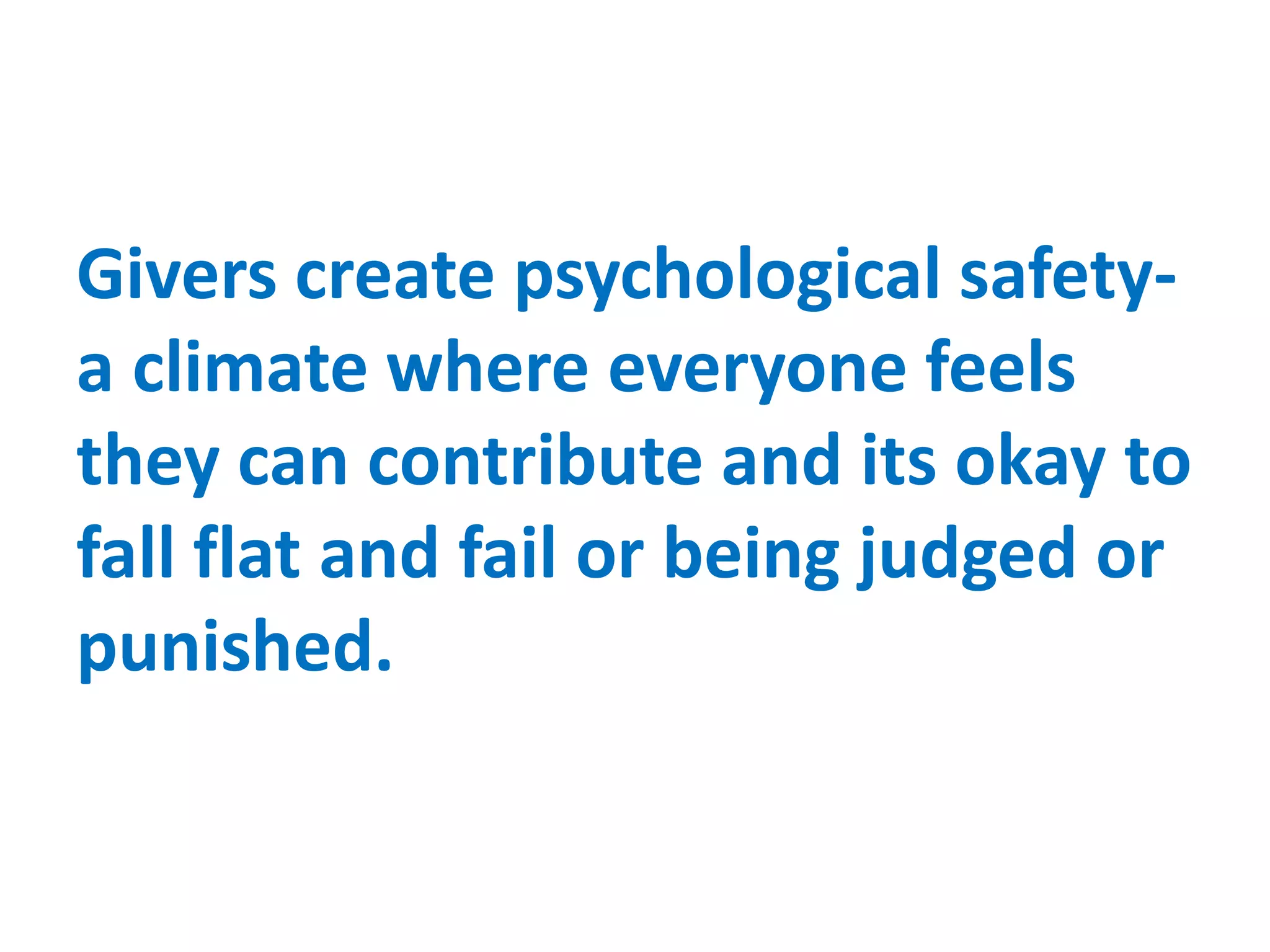 Givers create psychological safety-
a climate where everyone feels
they can contribute and its okay to
fall flat and fail or being judged or
punished.
 