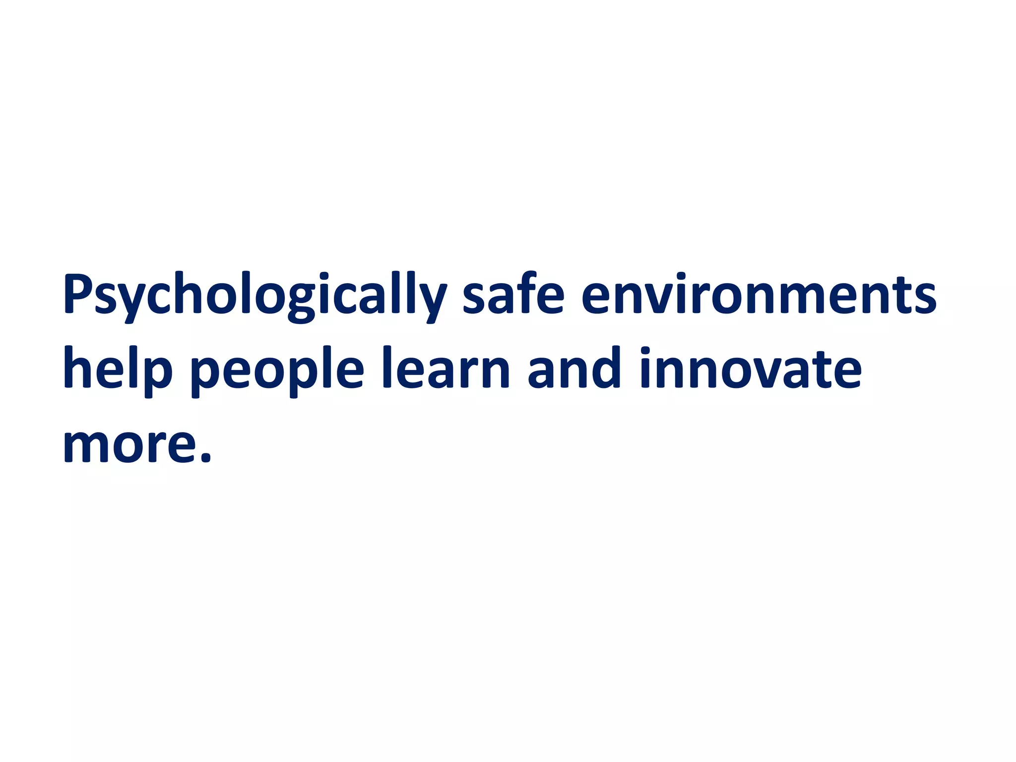 Psychologically safe environments
help people learn and innovate
more.
 