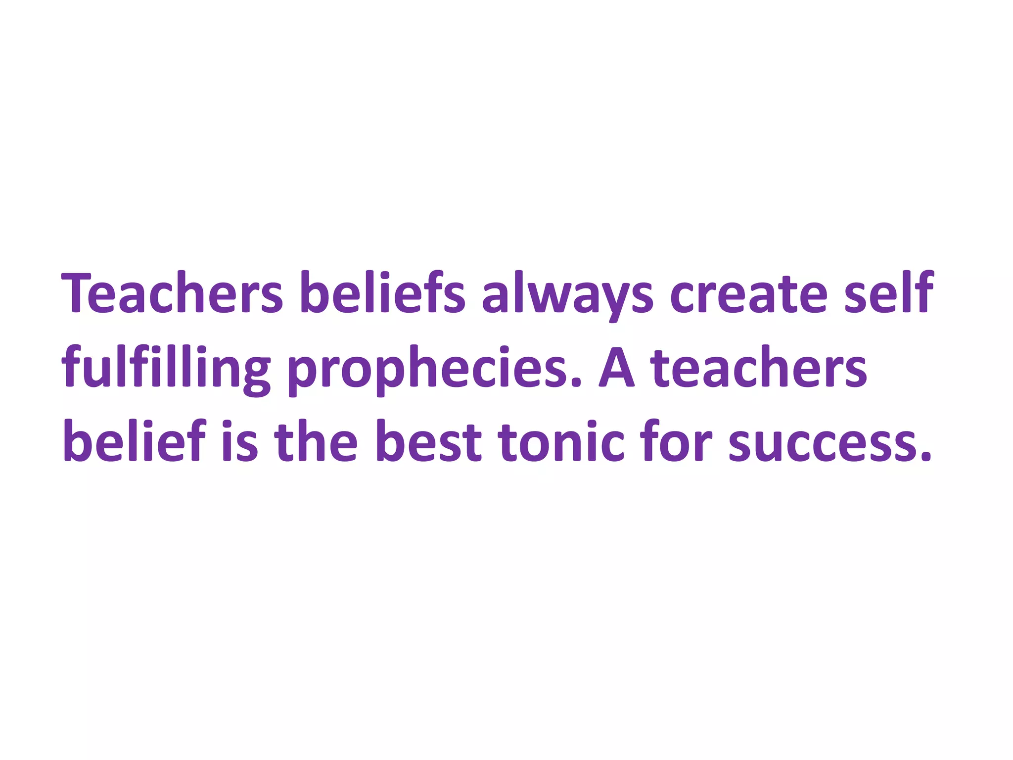 Teachers beliefs always create self
fulfilling prophecies. A teachers
belief is the best tonic for success.
 
