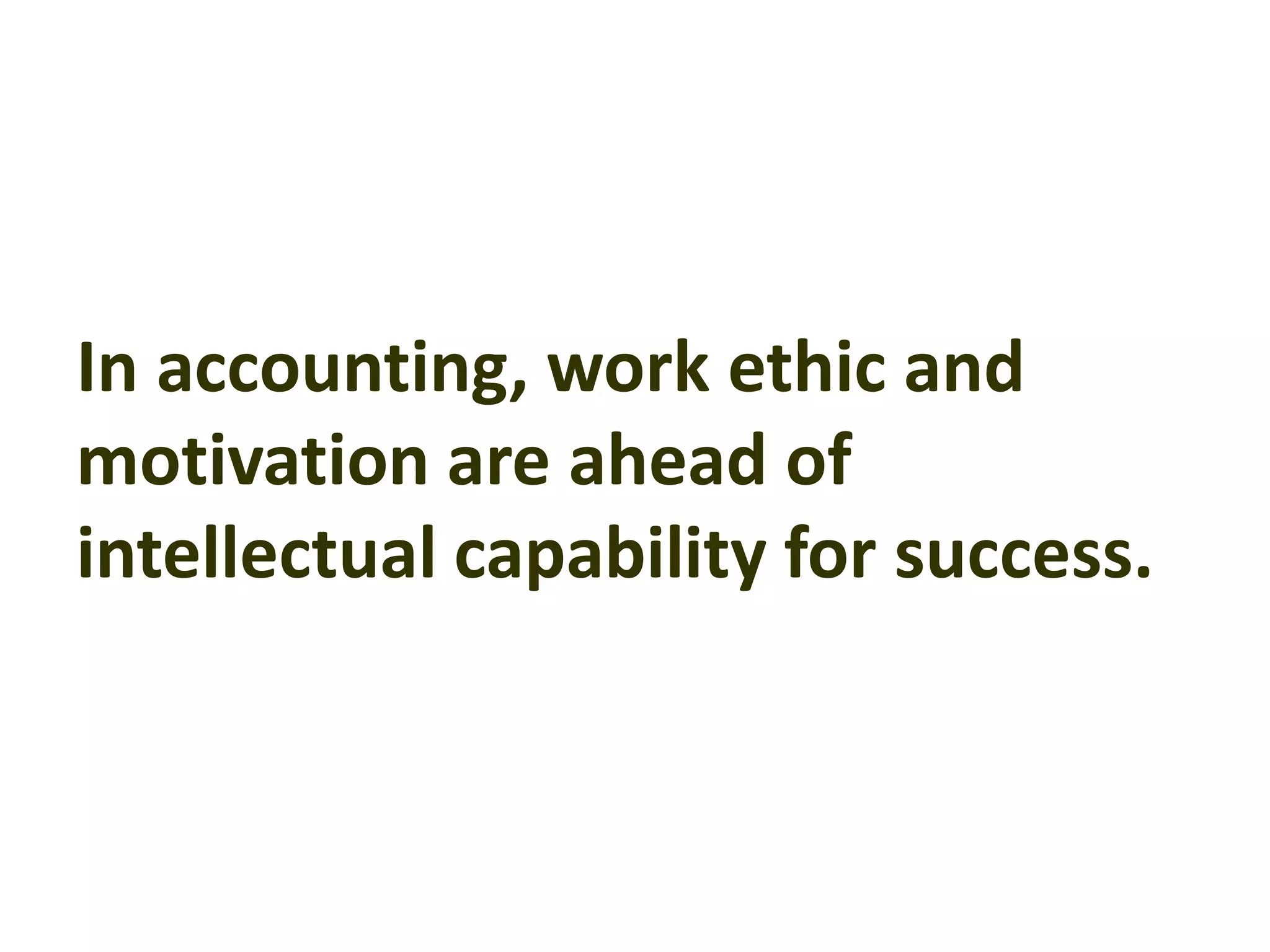 In accounting, work ethic and
motivation are ahead of
intellectual capability for success.
 