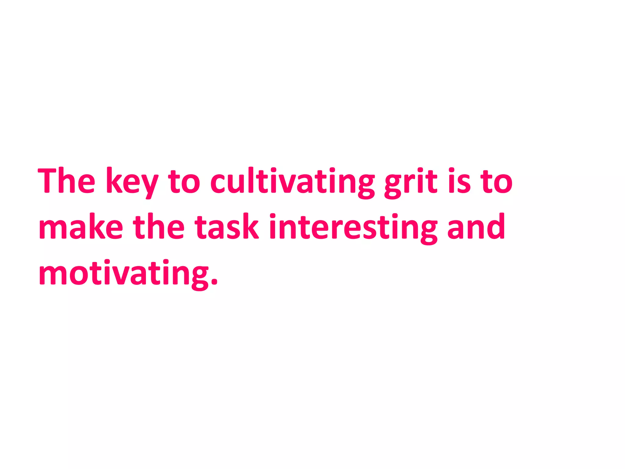 The key to cultivating grit is to
make the task interesting and
motivating.
 