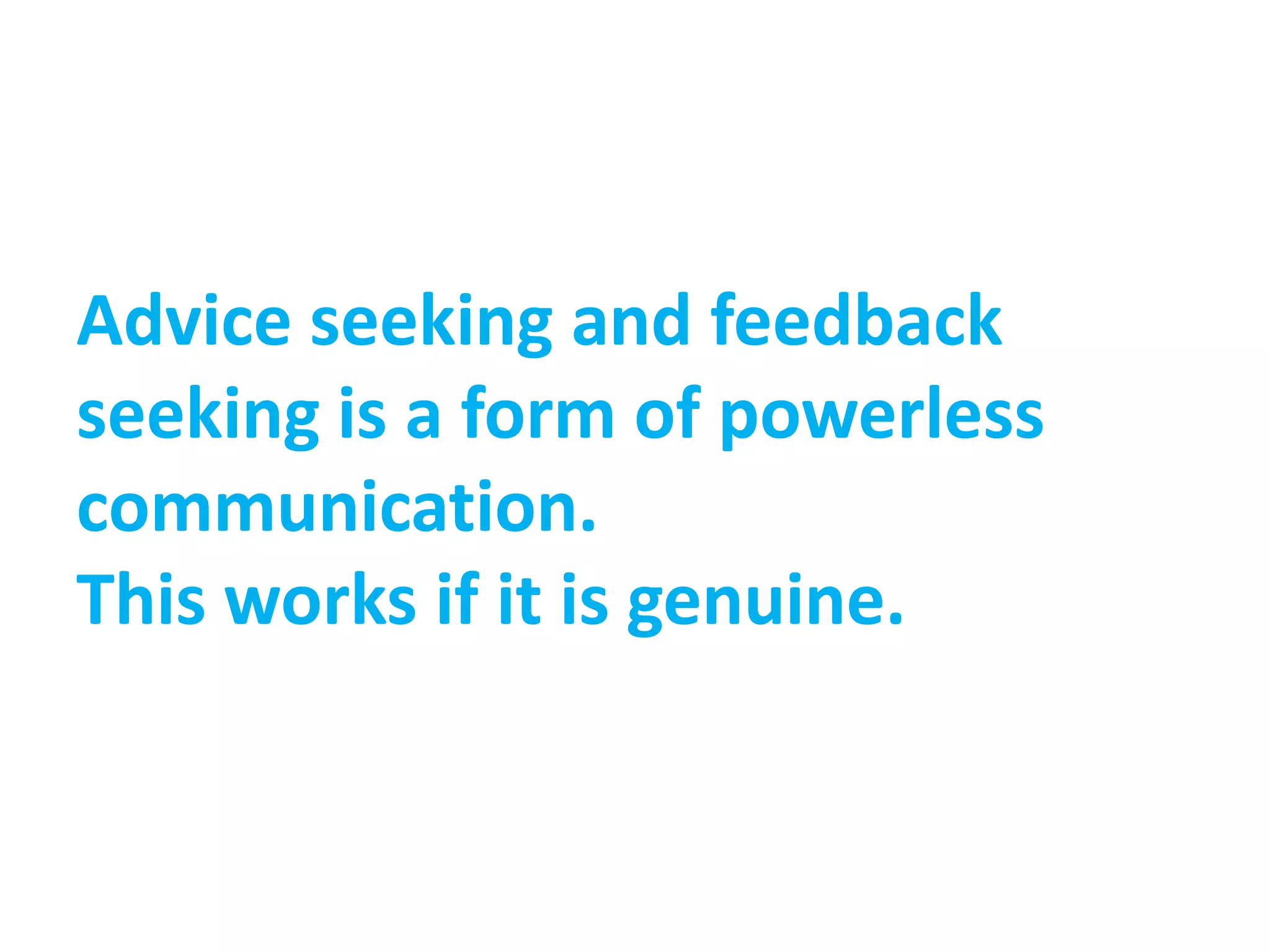 Advice seeking and feedback
seeking is a form of powerless
communication.
This works if it is genuine.
 