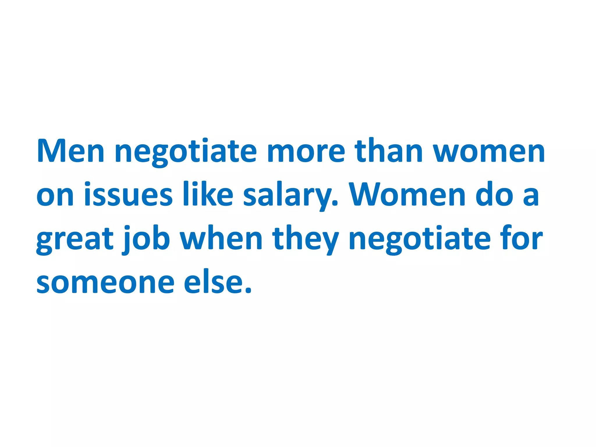 Men negotiate more than women
on issues like salary. Women do a
great job when they negotiate for
someone else.
 