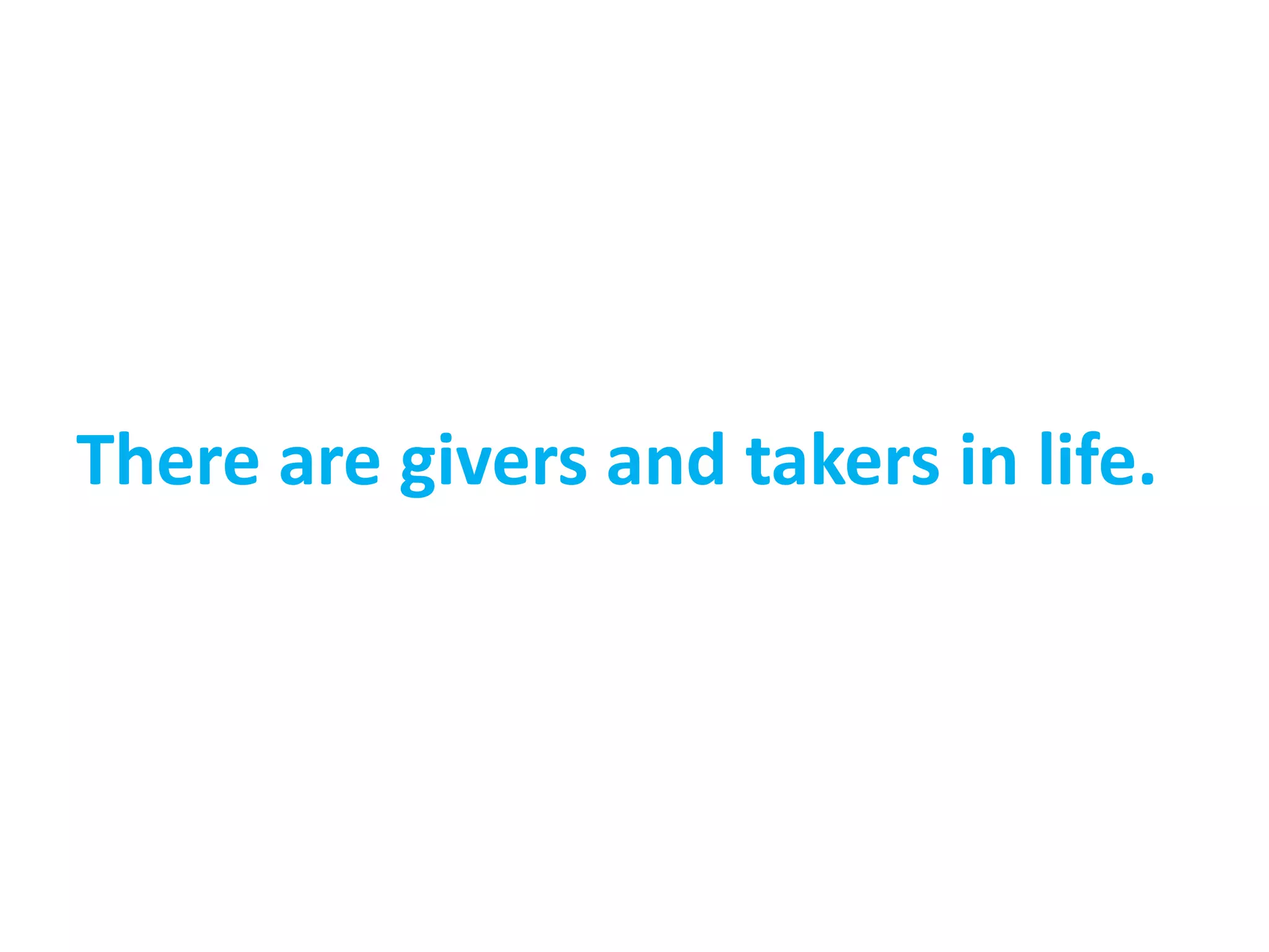 There are givers and takers in life.
 