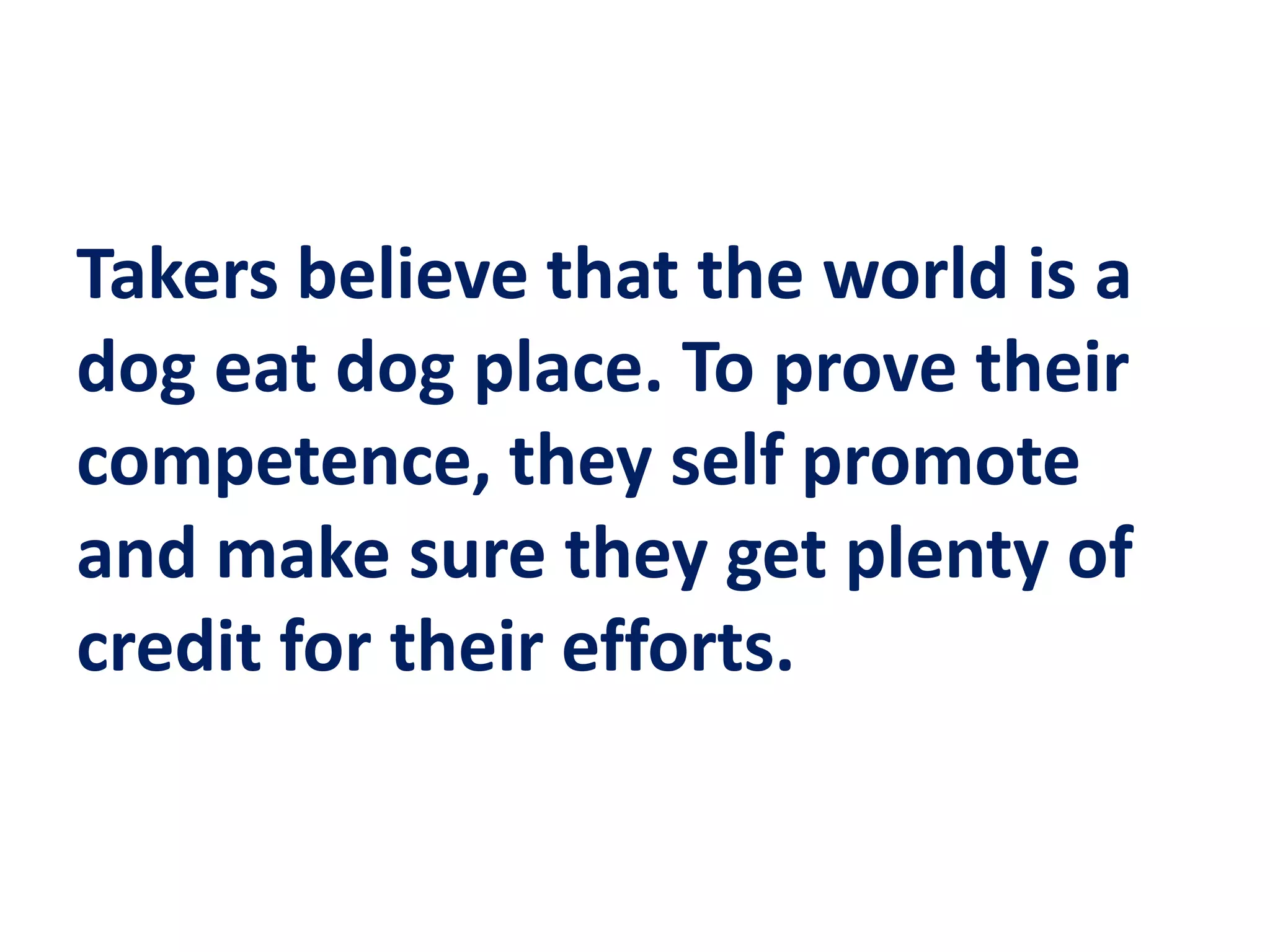 Takers believe that the world is a
dog eat dog place. To prove their
competence, they self promote
and make sure they get plenty of
credit for their efforts.
 
