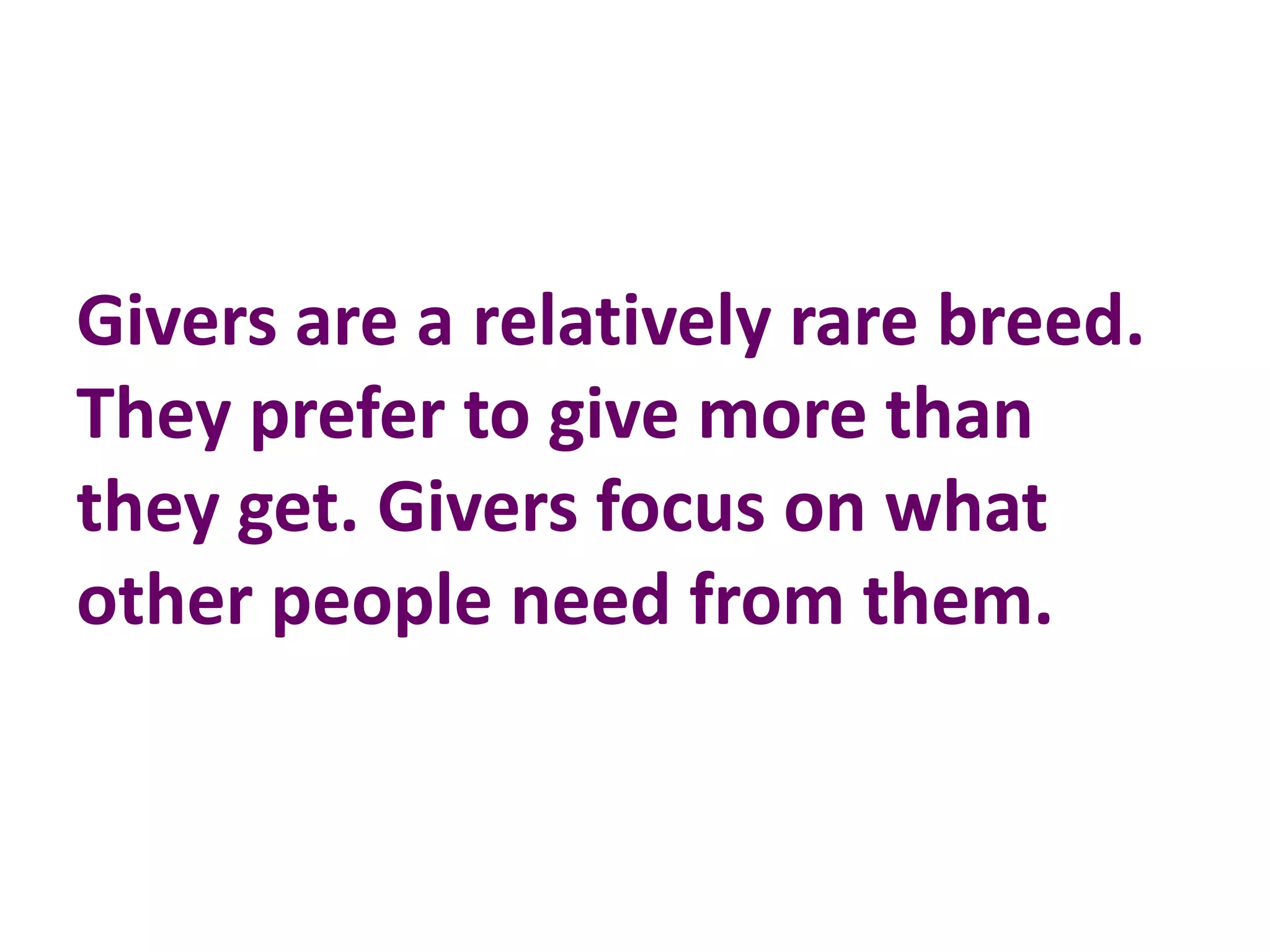 Givers are a relatively rare breed.
They prefer to give more than
they get. Givers focus on what
other people need from them.
 