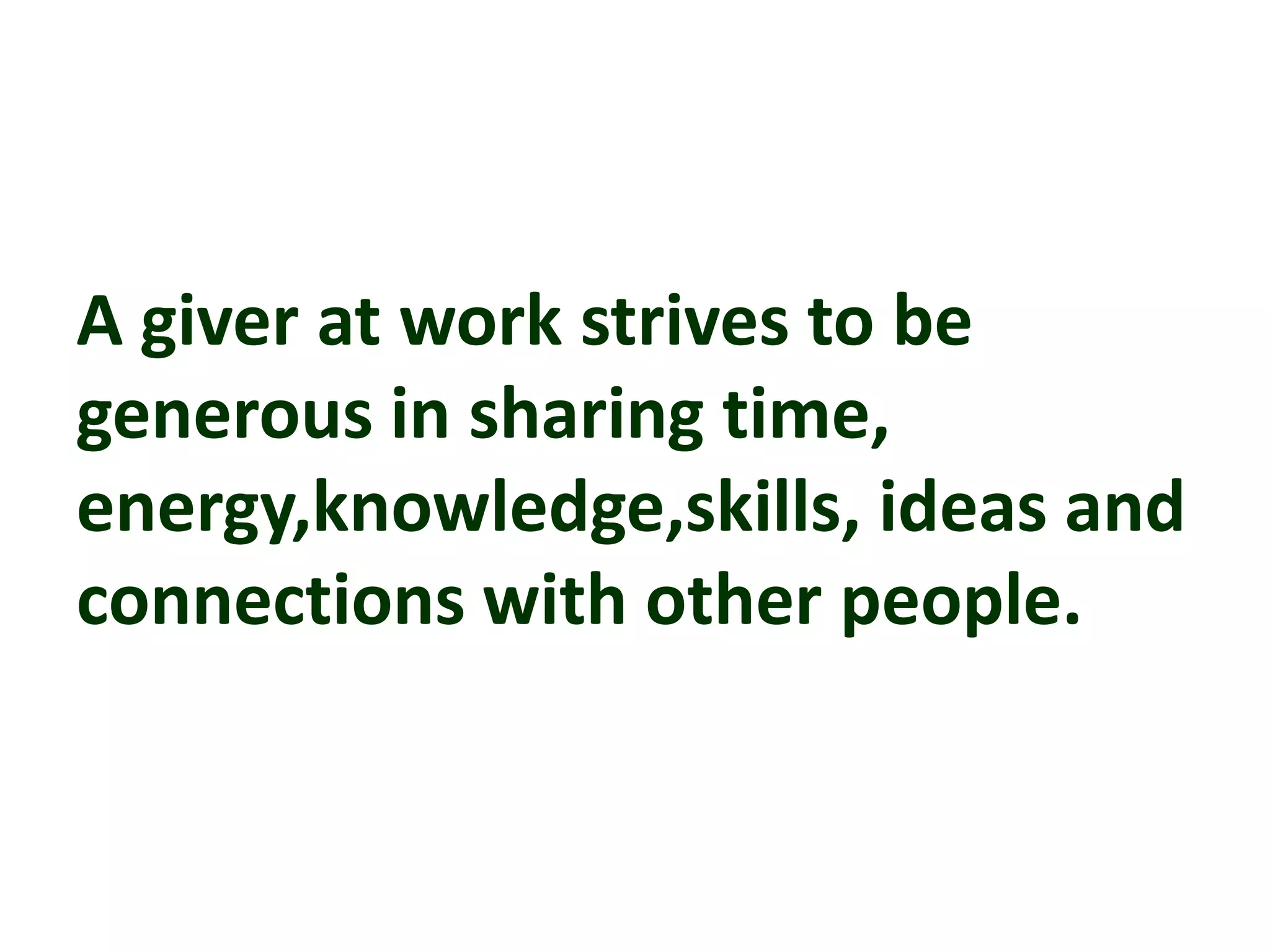A giver at work strives to be
generous in sharing time,
energy,knowledge,skills, ideas and
connections with other people.
 