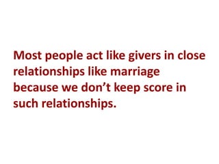 Most people act like givers in close
relationships like marriage
because we don’t keep score in
such relationships.
 