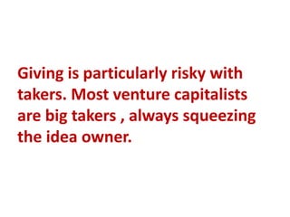 Giving is particularly risky with
takers. Most venture capitalists
are big takers , always squeezing
the idea owner.
 