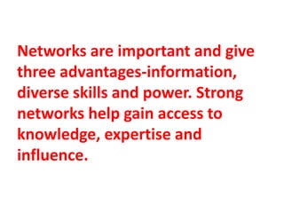Networks are important and give
three advantages-information,
diverse skills and power. Strong
networks help gain access to
knowledge, expertise and
influence.
 