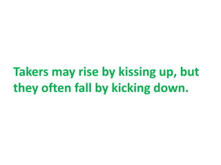 Takers may rise by kissing up, but
they often fall by kicking down.
 