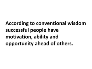 According to conventional wisdom
successful people have
motivation, ability and
opportunity ahead of others.
 