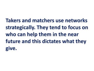 Takers and matchers use networks
strategically. They tend to focus on
who can help them in the near
future and this dictates what they
give.
 