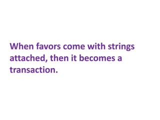 When favors come with strings
attached, then it becomes a
transaction.
 