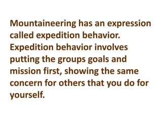 Mountaineering has an expression
called expedition behavior.
Expedition behavior involves
putting the groups goals and
mission first, showing the same
concern for others that you do for
yourself.
 
