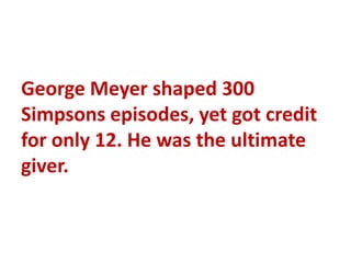 George Meyer shaped 300
Simpsons episodes, yet got credit
for only 12. He was the ultimate
giver.
 