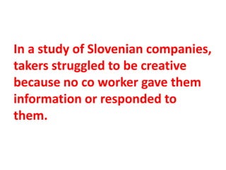 In a study of Slovenian companies,
takers struggled to be creative
because no co worker gave them
information or responded to
them.
 
