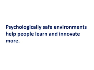 Psychologically safe environments
help people learn and innovate
more.
 