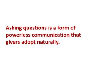 Asking questions is a form of
powerless communication that
givers adopt naturally.
 