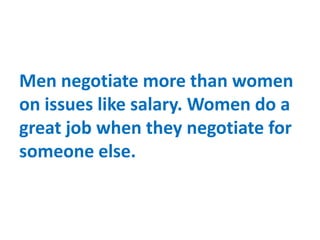 Men negotiate more than women
on issues like salary. Women do a
great job when they negotiate for
someone else.
 