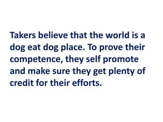 Takers believe that the world is a
dog eat dog place. To prove their
competence, they self promote
and make sure they get plenty of
credit for their efforts.
 
