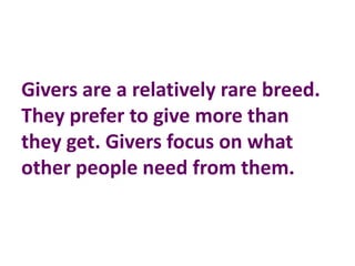 Givers are a relatively rare breed.
They prefer to give more than
they get. Givers focus on what
other people need from them.
 