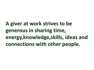 A giver at work strives to be
generous in sharing time,
energy,knowledge,skills, ideas and
connections with other people.
 