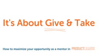 It's About Give & Take
How to maximize your opportunity as a mentor in
 