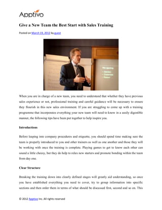 Give a New Team the Best Start with Sales Training
Posted on March 19, 2012 by guest




When you are in charge of a new team, you need to understand that whether they have previous
sales experience or not, professional training and careful guidance will be necessary to ensure
they flourish in this new sales environment. If you are struggling to come up with a training
programme that incorporates everything your new team will need to know in a easily digestible
manner, the following tips have been put together to help inspire you.

Introductions

Before leaping into company procedures and etiquette, you should spend time making sure the
team is properly introduced to you and other trainers as well as one another and those they will
be working with once the training is complete. Playing games to get to know each other can
sound a little cheesy, but they do help to relax new starters and promote bonding within the team
from day one.

Clear Structure

Breaking the training down into clearly defined stages will greatly aid understanding, so once
you have established everything you need to cover, try to group information into specific
sections and then order them in terms of what should be discussed first, second and so on. This


© 2012 Apptivo Inc. All rights reserved
 
