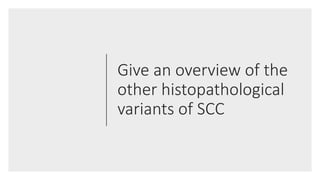Give an overview of the
other histopathological
variants of SCC
 
