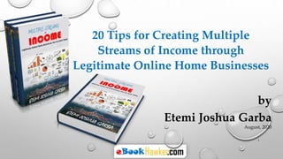 20 Tips for Creating Multiple
Streams of Income through
Legitimate Online Home Businesses
by
Etemi Joshua Garba
August, 2020
1
 