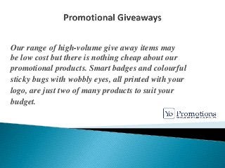 Our range of high-volume give away items may
be low cost but there is nothing cheap about our
promotional products. Smart badges and colourful
sticky bugs with wobbly eyes, all printed with your
logo, are just two of many products to suit your
budget.
 