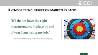 8
“If I do not have the right
measurements in place by end
of year I am losing my job.”
̶ VP Channel Marketing Fortune 500 tech company
VENDOR TREND: TARGET ON MARKETERS BACKS
 