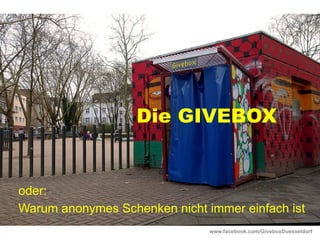 Die GIVEBOX
oder:
Warum anonymes Schenken nicht immer einfach ist
www.facebook.com/GiveboxDuesseldorf
 