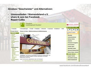 www.facebook.com/GiveboxDuesseldorf
Givebox-“Geschwister“ und Alternativen:
-  Umsonstladen / Niemandsland e.V.
-  share & care bei Facebook
-  Repair-Cafés
 