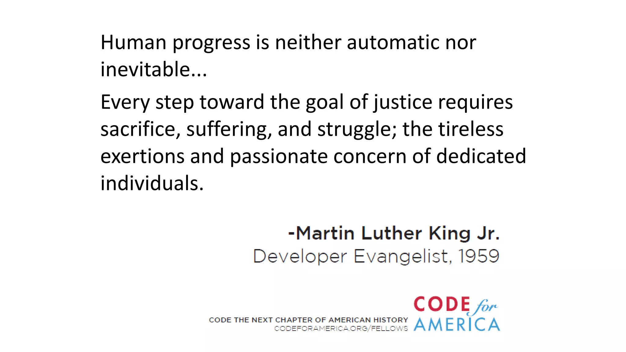 Human progress is neither automatic nor
inevitable...
Every step toward the goal of justice requires
sacrifice, suffering, and struggle; the tireless
exertions and passionate concern of dedicated
individuals.