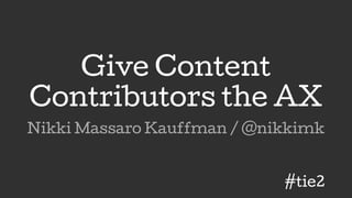 Give Content
Contributors the AX
Nikki Massaro Kauffman / @nikkimk
#tie2
 
